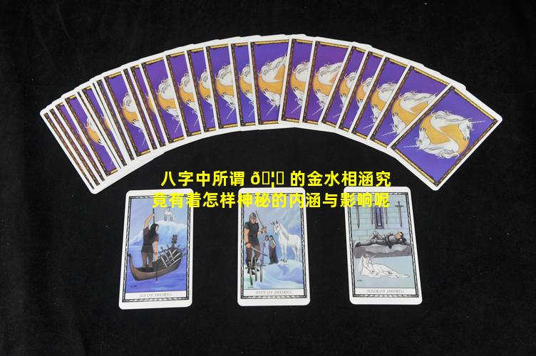 八字中所谓 🦍 的金水相涵究竟有着怎样神秘的内涵与影响呢